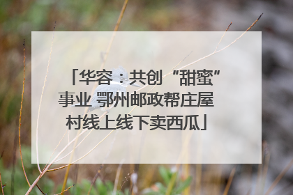 华容：共创“甜蜜”事业 鄂州邮政帮庄屋村线上线下卖西瓜